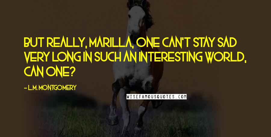 L.M. Montgomery Quotes: But really, Marilla, one can't stay sad very long in such an interesting world, can one?