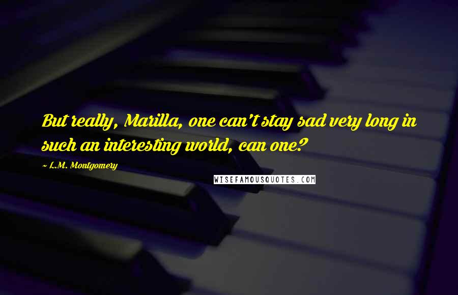 L.M. Montgomery Quotes: But really, Marilla, one can't stay sad very long in such an interesting world, can one?