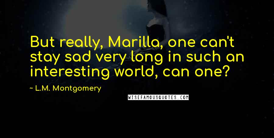 L.M. Montgomery Quotes: But really, Marilla, one can't stay sad very long in such an interesting world, can one?