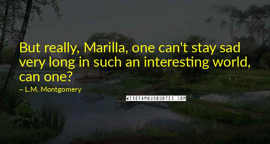 L.M. Montgomery Quotes: But really, Marilla, one can't stay sad very long in such an interesting world, can one?