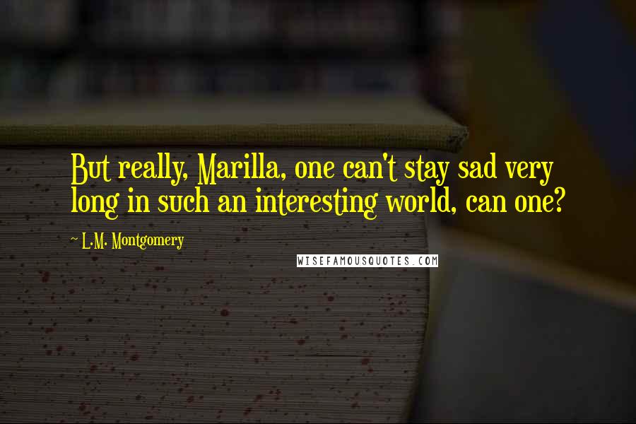 L.M. Montgomery Quotes: But really, Marilla, one can't stay sad very long in such an interesting world, can one?