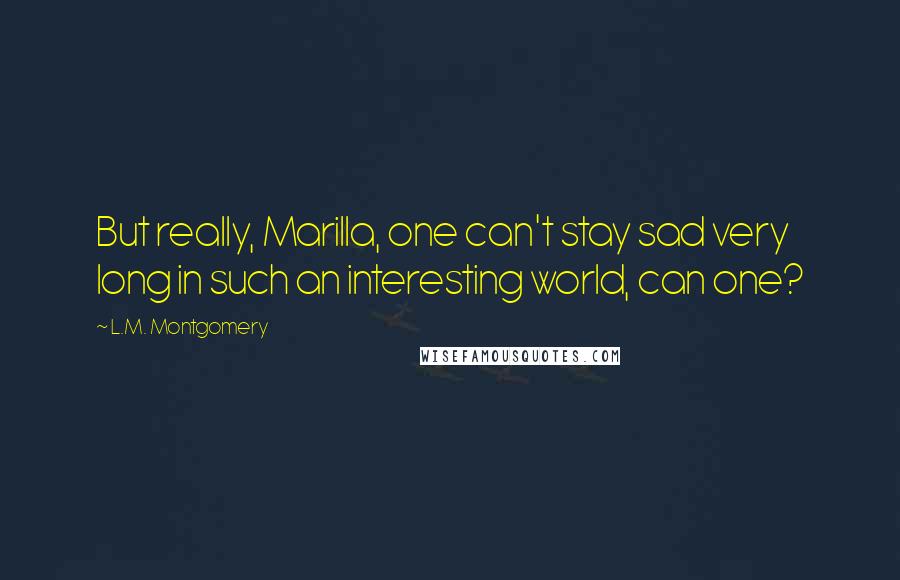 L.M. Montgomery Quotes: But really, Marilla, one can't stay sad very long in such an interesting world, can one?