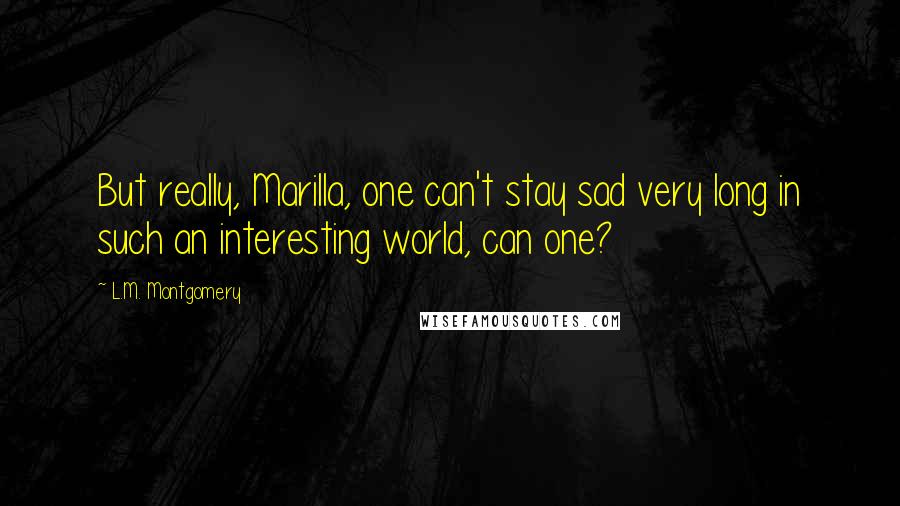L.M. Montgomery Quotes: But really, Marilla, one can't stay sad very long in such an interesting world, can one?