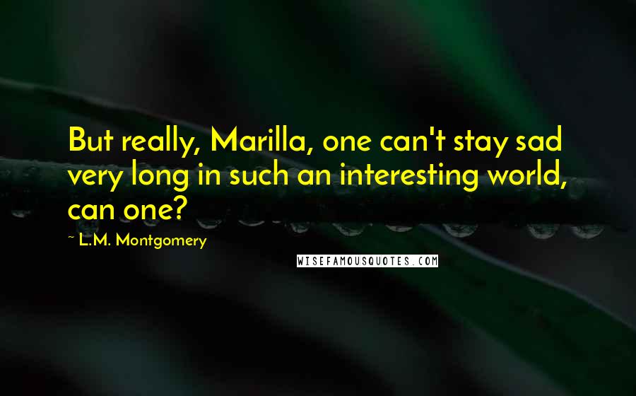 L.M. Montgomery Quotes: But really, Marilla, one can't stay sad very long in such an interesting world, can one?