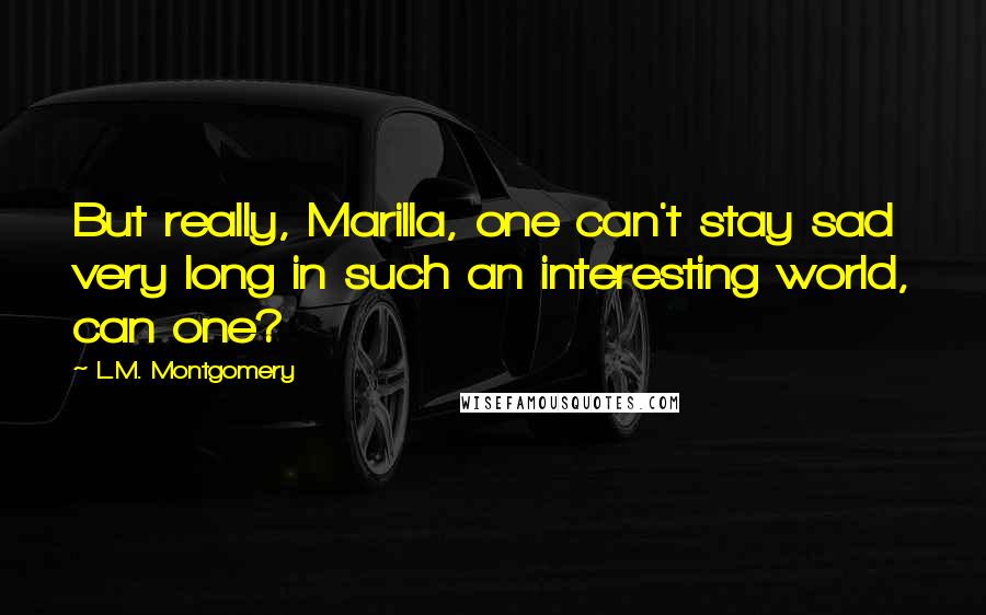 L.M. Montgomery Quotes: But really, Marilla, one can't stay sad very long in such an interesting world, can one?