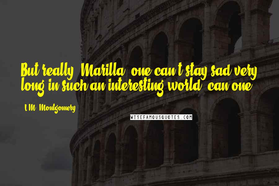 L.M. Montgomery Quotes: But really, Marilla, one can't stay sad very long in such an interesting world, can one?