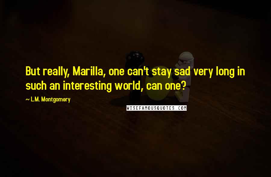 L.M. Montgomery Quotes: But really, Marilla, one can't stay sad very long in such an interesting world, can one?