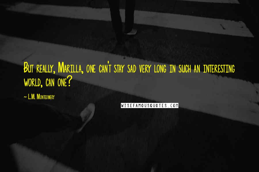 L.M. Montgomery Quotes: But really, Marilla, one can't stay sad very long in such an interesting world, can one?