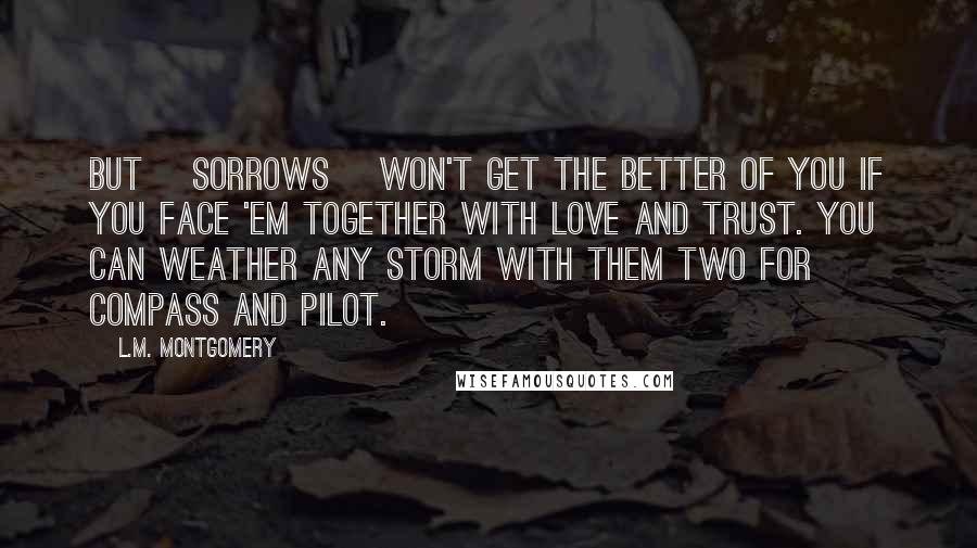 L.M. Montgomery Quotes: But [sorrows] won't get the better of you if you face 'em together with love and trust. You can weather any storm with them two for compass and pilot.
