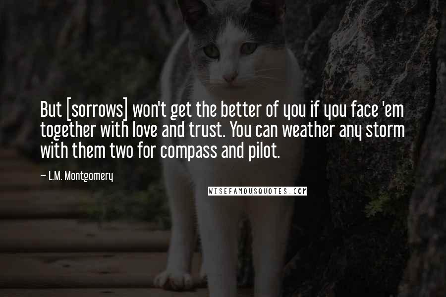 L.M. Montgomery Quotes: But [sorrows] won't get the better of you if you face 'em together with love and trust. You can weather any storm with them two for compass and pilot.