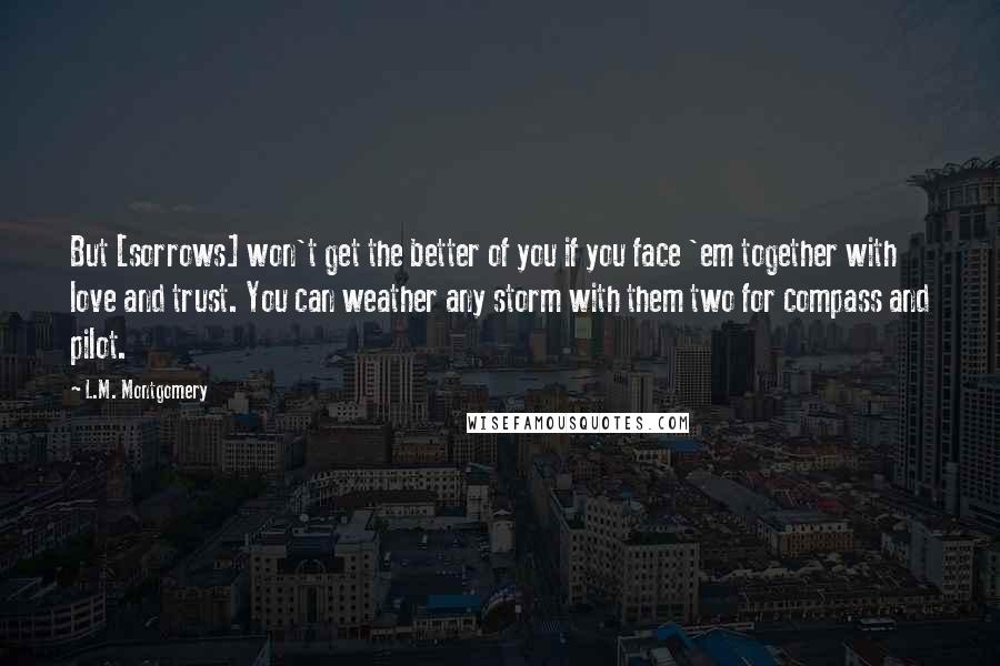 L.M. Montgomery Quotes: But [sorrows] won't get the better of you if you face 'em together with love and trust. You can weather any storm with them two for compass and pilot.