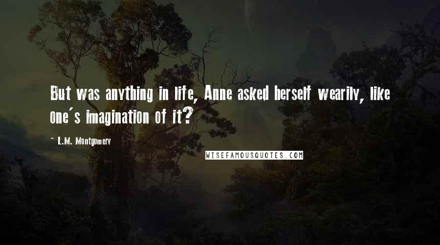 L.M. Montgomery Quotes: But was anything in life, Anne asked herself wearily, like one's imagination of it?