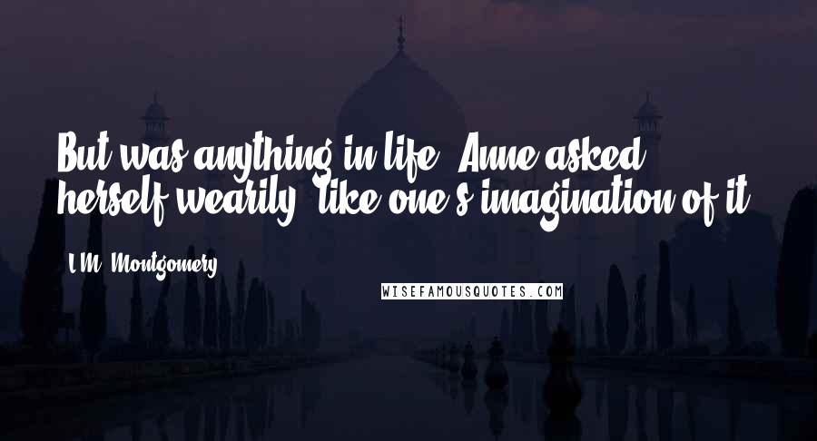 L.M. Montgomery Quotes: But was anything in life, Anne asked herself wearily, like one's imagination of it?