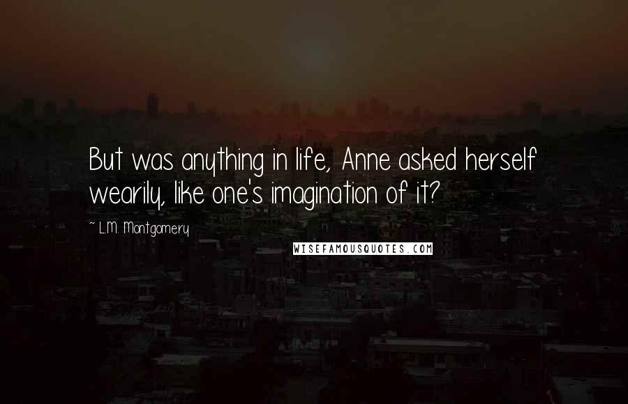 L.M. Montgomery Quotes: But was anything in life, Anne asked herself wearily, like one's imagination of it?