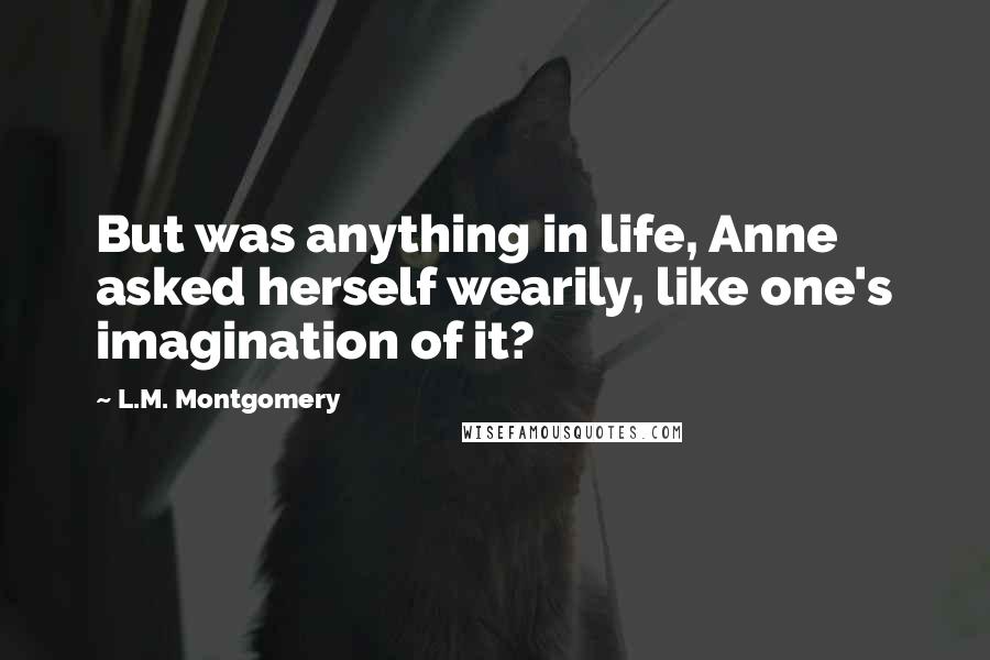 L.M. Montgomery Quotes: But was anything in life, Anne asked herself wearily, like one's imagination of it?