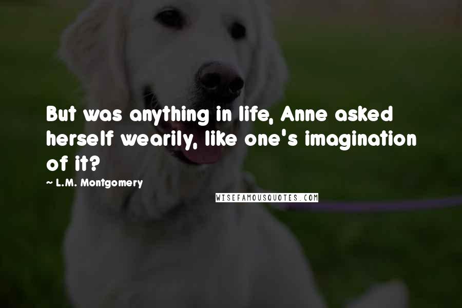 L.M. Montgomery Quotes: But was anything in life, Anne asked herself wearily, like one's imagination of it?