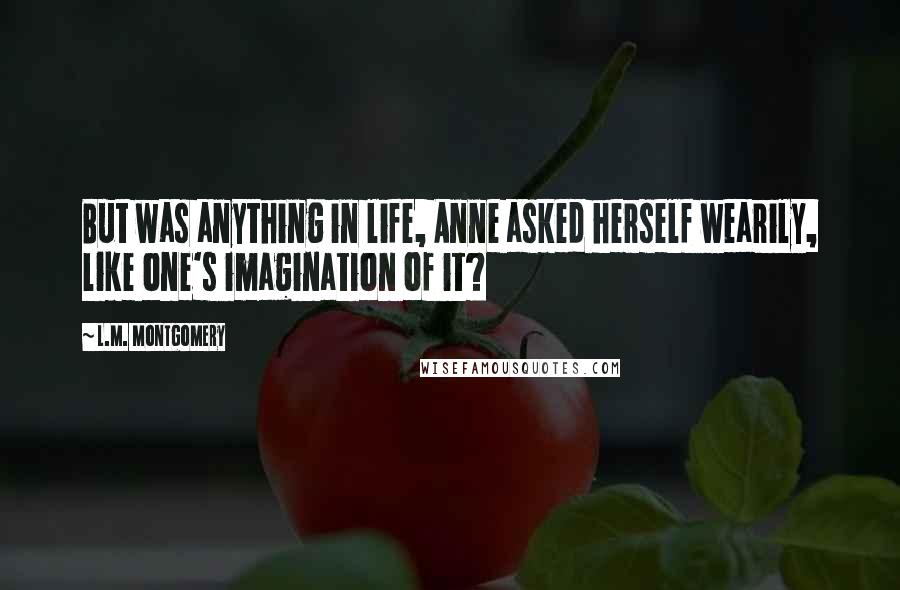 L.M. Montgomery Quotes: But was anything in life, Anne asked herself wearily, like one's imagination of it?