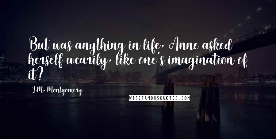 L.M. Montgomery Quotes: But was anything in life, Anne asked herself wearily, like one's imagination of it?
