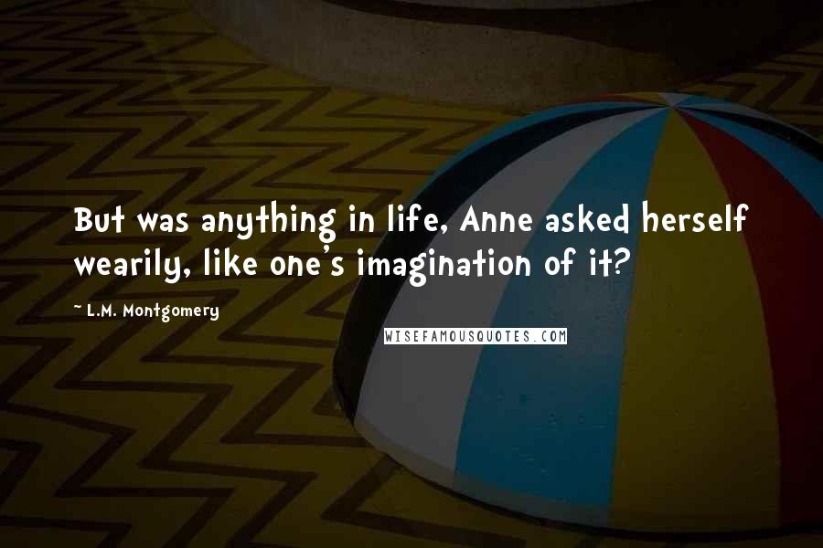 L.M. Montgomery Quotes: But was anything in life, Anne asked herself wearily, like one's imagination of it?
