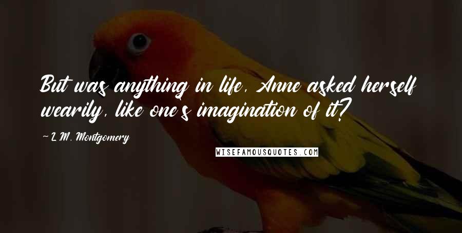 L.M. Montgomery Quotes: But was anything in life, Anne asked herself wearily, like one's imagination of it?