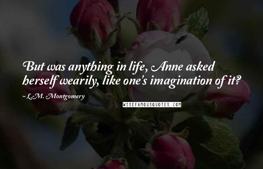 L.M. Montgomery Quotes: But was anything in life, Anne asked herself wearily, like one's imagination of it?