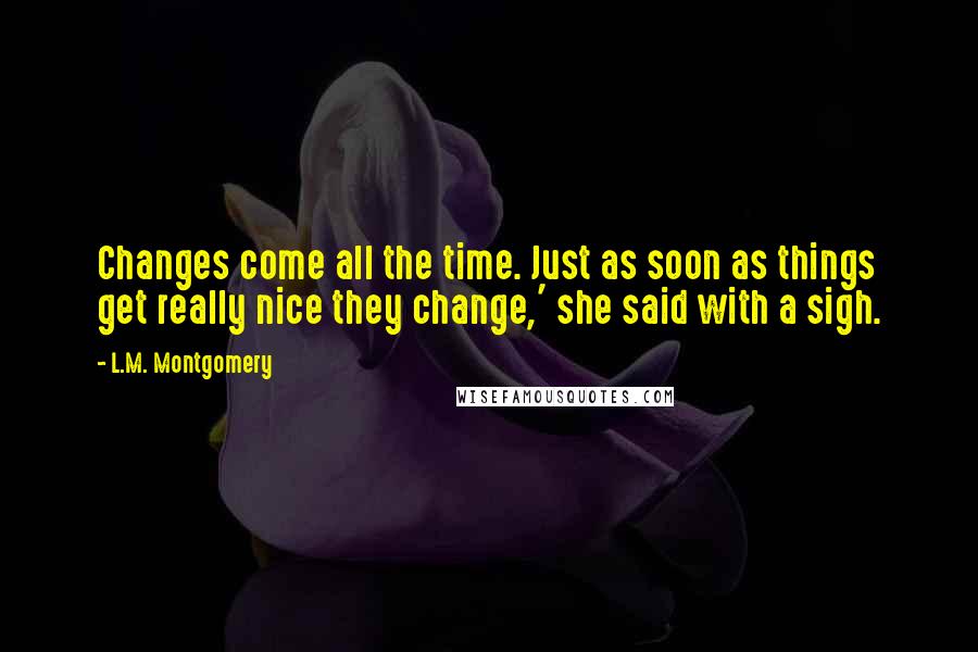 L.M. Montgomery Quotes: Changes come all the time. Just as soon as things get really nice they change,' she said with a sigh.