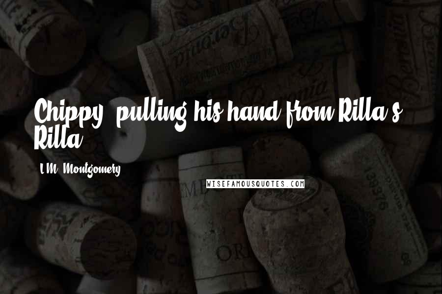 L.M. Montgomery Quotes: Chippy, pulling his hand from Rilla's. Rilla