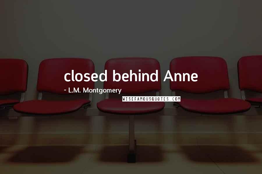 L.M. Montgomery Quotes: closed behind Anne