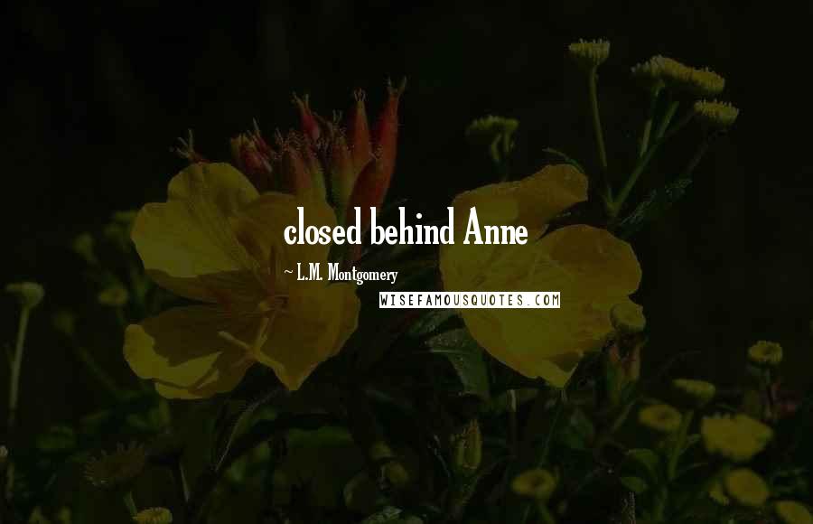 L.M. Montgomery Quotes: closed behind Anne