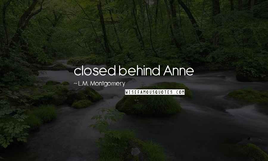 L.M. Montgomery Quotes: closed behind Anne