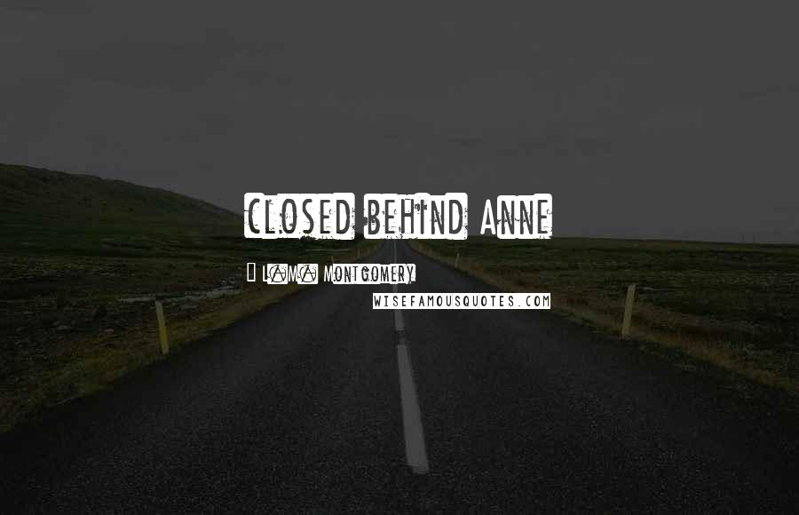 L.M. Montgomery Quotes: closed behind Anne