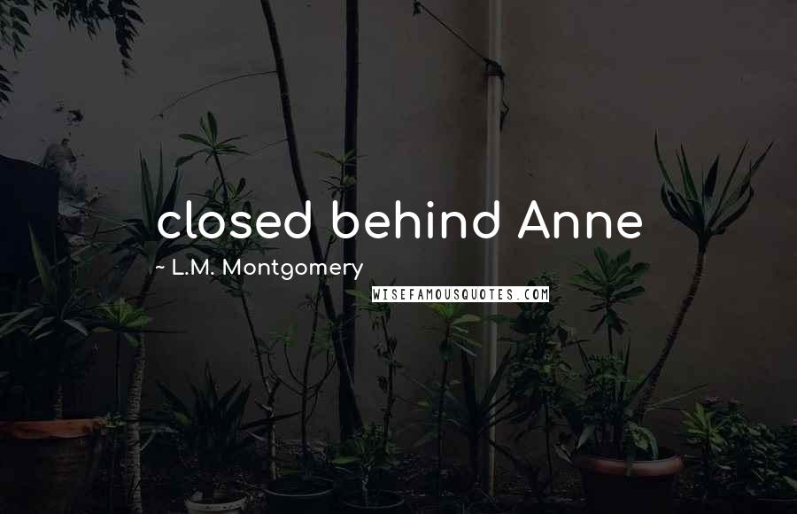 L.M. Montgomery Quotes: closed behind Anne