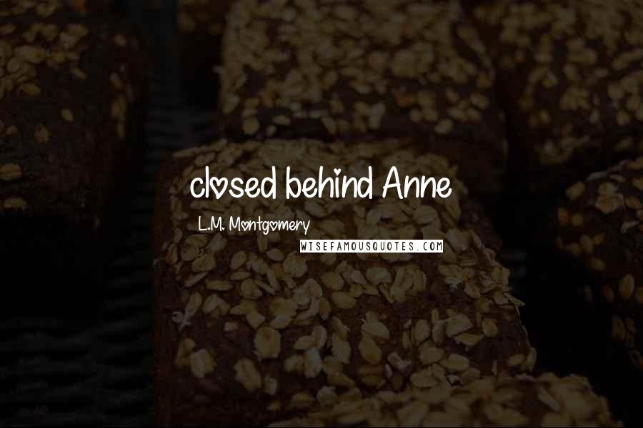 L.M. Montgomery Quotes: closed behind Anne