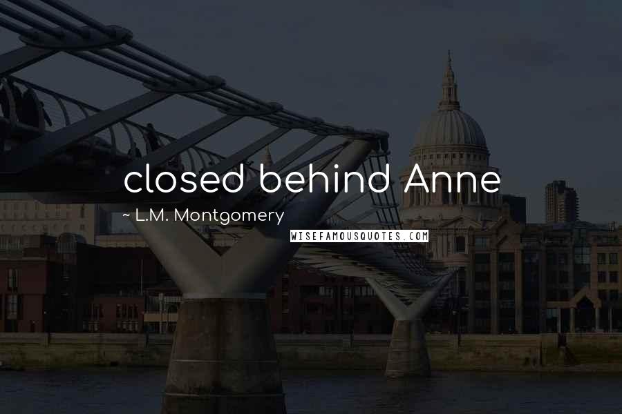 L.M. Montgomery Quotes: closed behind Anne