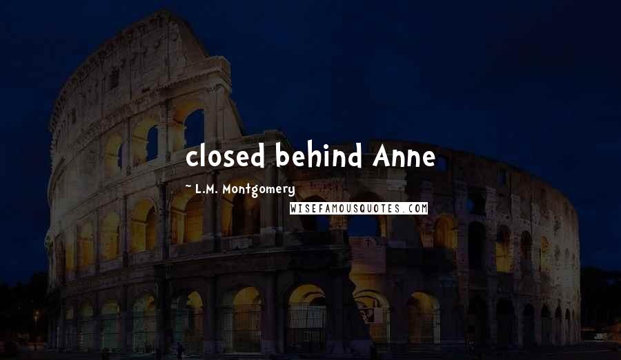 L.M. Montgomery Quotes: closed behind Anne