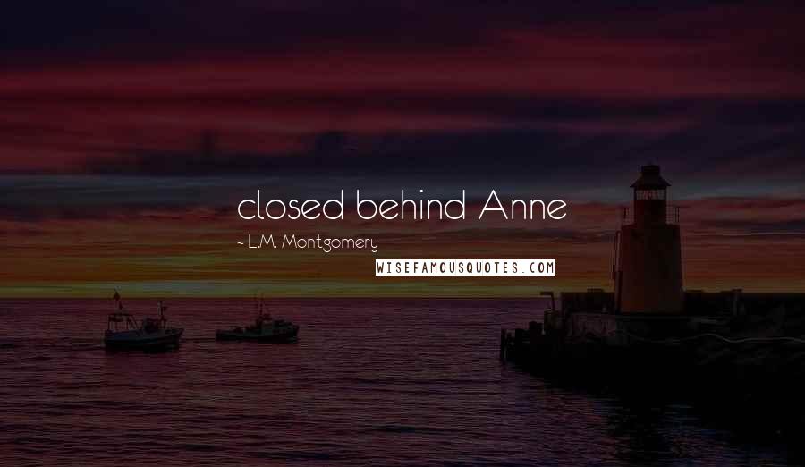 L.M. Montgomery Quotes: closed behind Anne