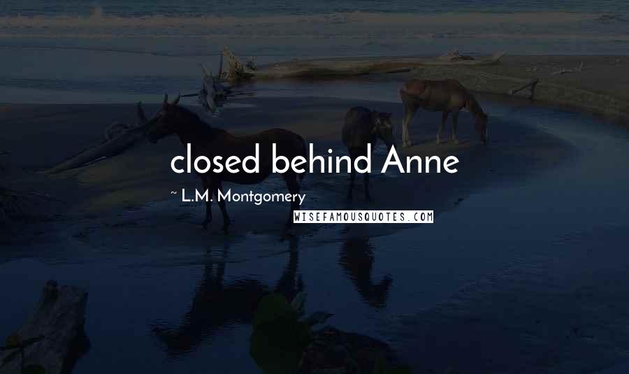 L.M. Montgomery Quotes: closed behind Anne