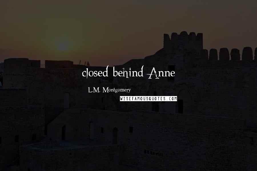 L.M. Montgomery Quotes: closed behind Anne