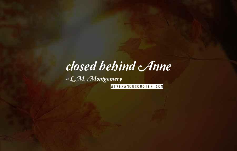 L.M. Montgomery Quotes: closed behind Anne