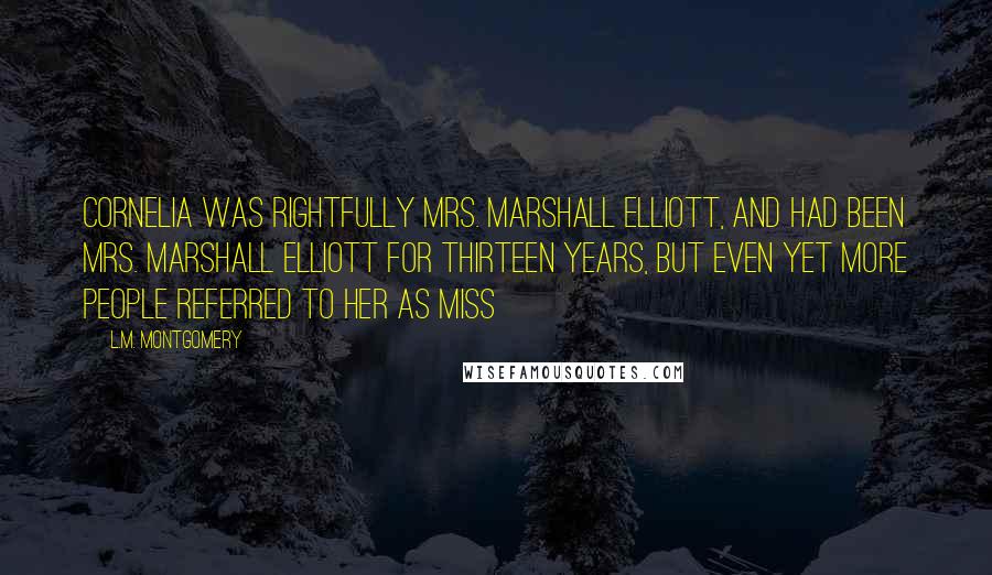 L.M. Montgomery Quotes: Cornelia was rightfully Mrs. Marshall Elliott, and had been Mrs. Marshall Elliott for thirteen years, but even yet more people referred to her as Miss