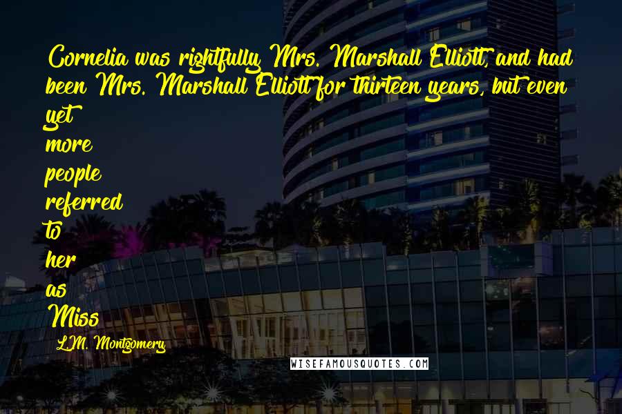 L.M. Montgomery Quotes: Cornelia was rightfully Mrs. Marshall Elliott, and had been Mrs. Marshall Elliott for thirteen years, but even yet more people referred to her as Miss