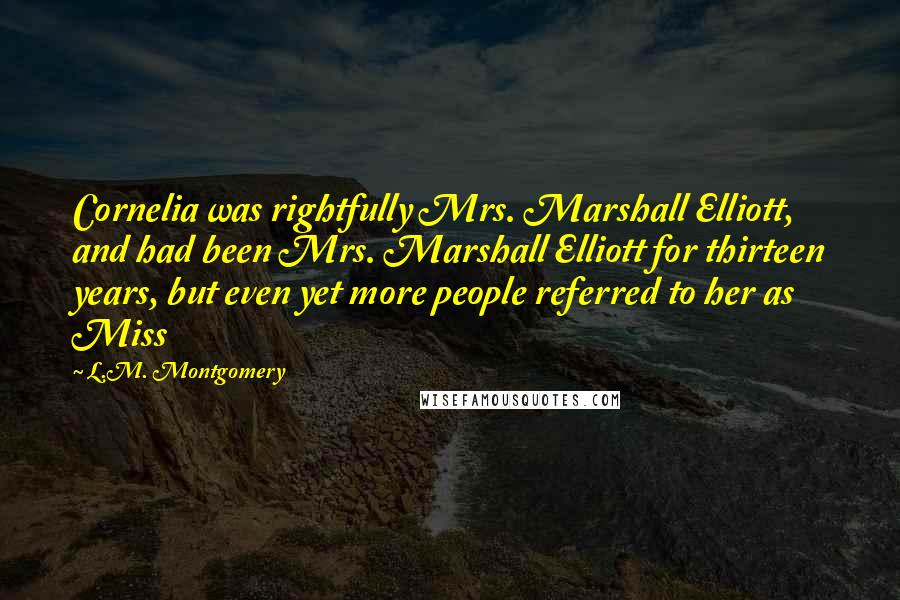 L.M. Montgomery Quotes: Cornelia was rightfully Mrs. Marshall Elliott, and had been Mrs. Marshall Elliott for thirteen years, but even yet more people referred to her as Miss