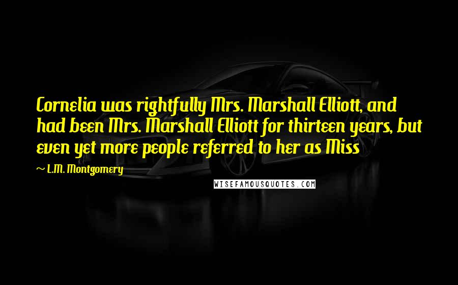 L.M. Montgomery Quotes: Cornelia was rightfully Mrs. Marshall Elliott, and had been Mrs. Marshall Elliott for thirteen years, but even yet more people referred to her as Miss