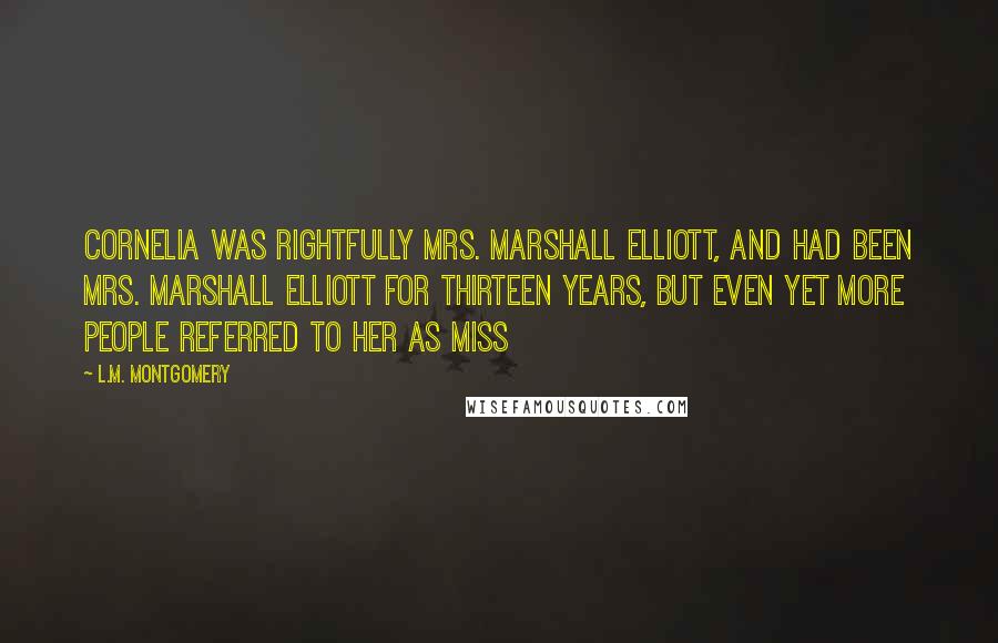 L.M. Montgomery Quotes: Cornelia was rightfully Mrs. Marshall Elliott, and had been Mrs. Marshall Elliott for thirteen years, but even yet more people referred to her as Miss