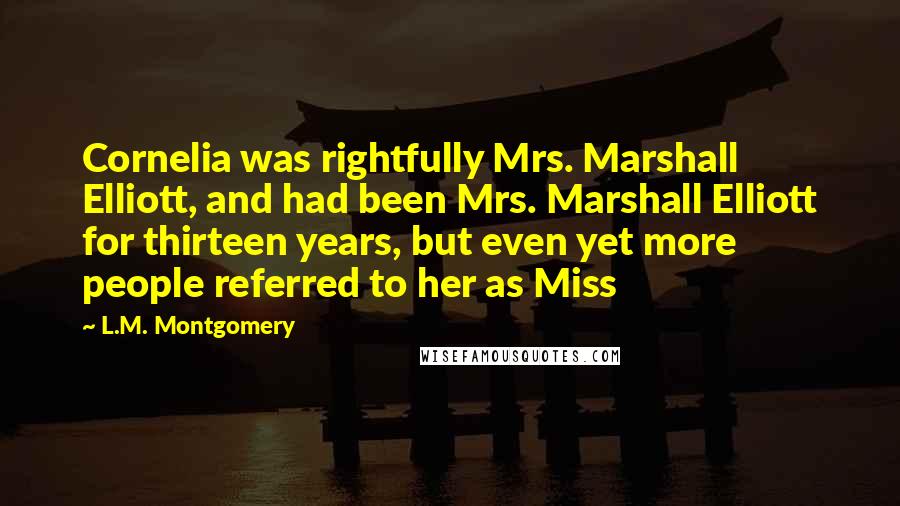 L.M. Montgomery Quotes: Cornelia was rightfully Mrs. Marshall Elliott, and had been Mrs. Marshall Elliott for thirteen years, but even yet more people referred to her as Miss