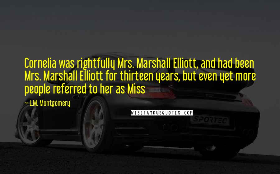 L.M. Montgomery Quotes: Cornelia was rightfully Mrs. Marshall Elliott, and had been Mrs. Marshall Elliott for thirteen years, but even yet more people referred to her as Miss