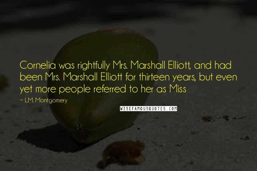 L.M. Montgomery Quotes: Cornelia was rightfully Mrs. Marshall Elliott, and had been Mrs. Marshall Elliott for thirteen years, but even yet more people referred to her as Miss