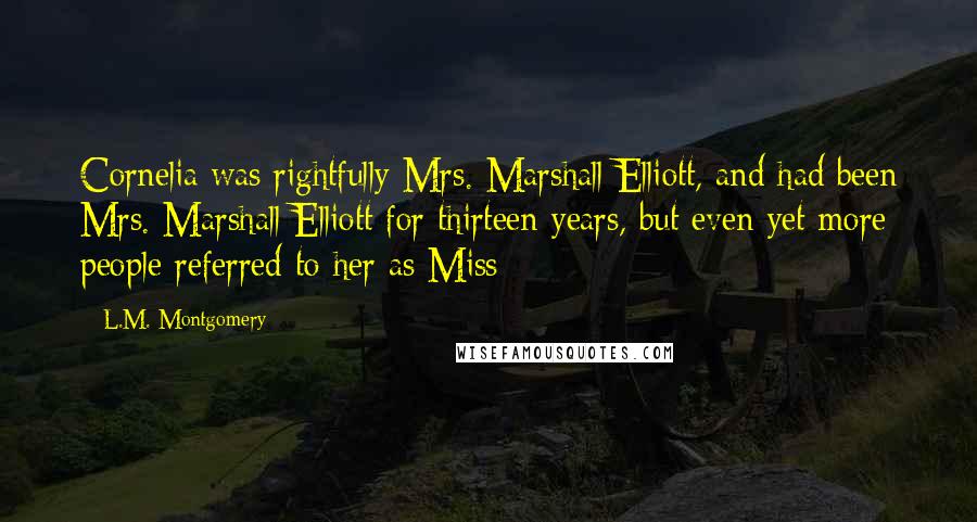 L.M. Montgomery Quotes: Cornelia was rightfully Mrs. Marshall Elliott, and had been Mrs. Marshall Elliott for thirteen years, but even yet more people referred to her as Miss