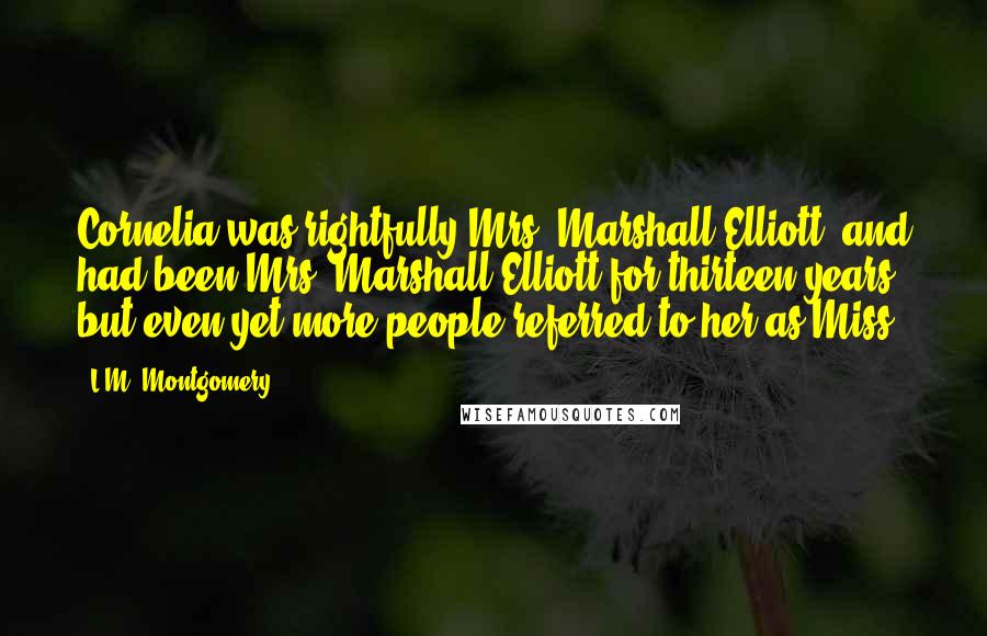 L.M. Montgomery Quotes: Cornelia was rightfully Mrs. Marshall Elliott, and had been Mrs. Marshall Elliott for thirteen years, but even yet more people referred to her as Miss