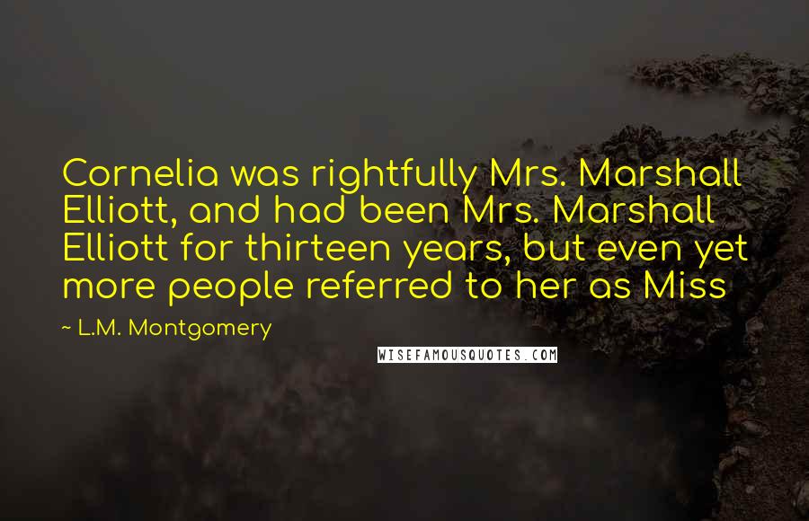 L.M. Montgomery Quotes: Cornelia was rightfully Mrs. Marshall Elliott, and had been Mrs. Marshall Elliott for thirteen years, but even yet more people referred to her as Miss